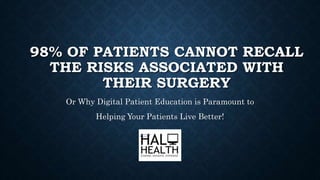 98% OF PATIENTS CANNOT RECALL
THE RISKS ASSOCIATED WITH
THEIR SURGERY
Or Why Digital Patient Education is Paramount to
Helping Your Patients Live Better!
 