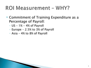    Commitment of Training Expenditure as a
    Percentage of Payroll:
    ◦ US – 1% - 4% of Payroll
    ◦ Europe – 2.5% to 3% of Payroll
    ◦ Asia – 4% to 8% of Payroll




                                              4
 