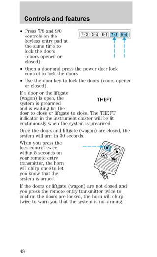² Press 7/8 and 9/0 
controls on the 
keyless entry pad at 
the same time to 
lock the doors 
(doors opened or 
closed). 
1 2 3 4 5 6 7 8 9 0 
² Open a door and press the power door lock 
control to lock the doors. 
² Use the door key to lock the doors (doors opened 
or closed). 
If a door or the liftgate 
(wagon) is open, the 
THEFT 
system is prearmed 
and is waiting for the 
door to close or liftgate to close. The THEFT 
indicator in the instrument cluster will be lit 
continuously when the system is prearmed. 
Once the doors and liftgate (wagon) are closed, the 
system will arm in 30 seconds. 
When you press the 
lock control twice 
within 5 seconds on 
your remote entry 
transmitter, the horn 
will chirp once to let 
you know that the 
system is armed. 
If the doors or liftgate (wagon) are not closed and 
you press the remote entry transmitter twice to 
confirm the doors are locked, the horn will chirp 
twice to warn you that the system is not arming. 
Controls and features 
48 
 
