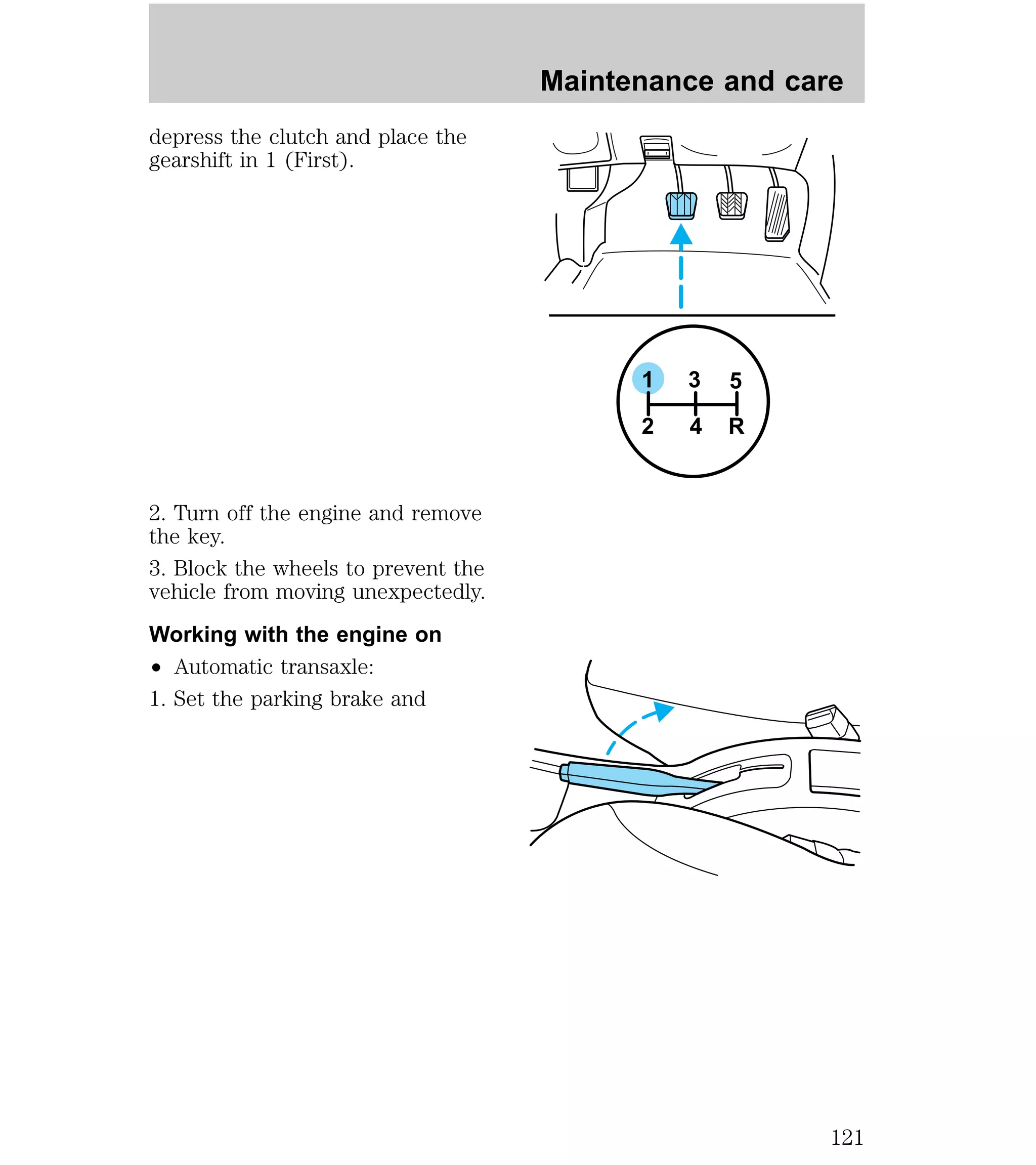 depress the clutch and place the 
gearshift in 1 (First). 
2. Turn off the engine and remove 
the key. 
3. Block the wheels to prevent the 
vehicle from moving unexpectedly. 
Working with the engine on 
² Automatic transaxle: 
1. Set the parking brake and 
Maintenance and care 
1 
3 5 
2 4 R 
121 
 