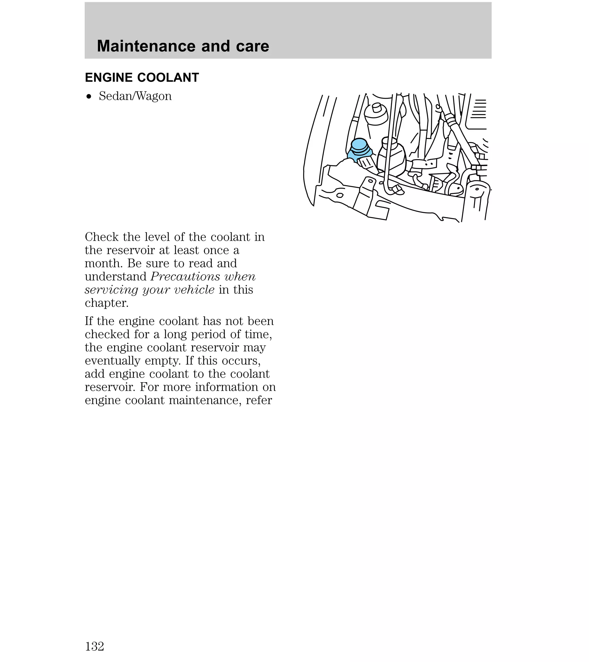 Maintenance and care 
ENGINE COOLANT 
² Sedan/Wagon 
Check the level of the coolant in 
the reservoir at least once a 
month. Be sure to read and 
understand Precautions when 
servicing your vehicle in this 
chapter. 
If the engine coolant has not been 
checked for a long period of time, 
the engine coolant reservoir may 
eventually empty. If this occurs, 
add engine coolant to the coolant 
reservoir. For more information on 
engine coolant maintenance, refer 
132 
 