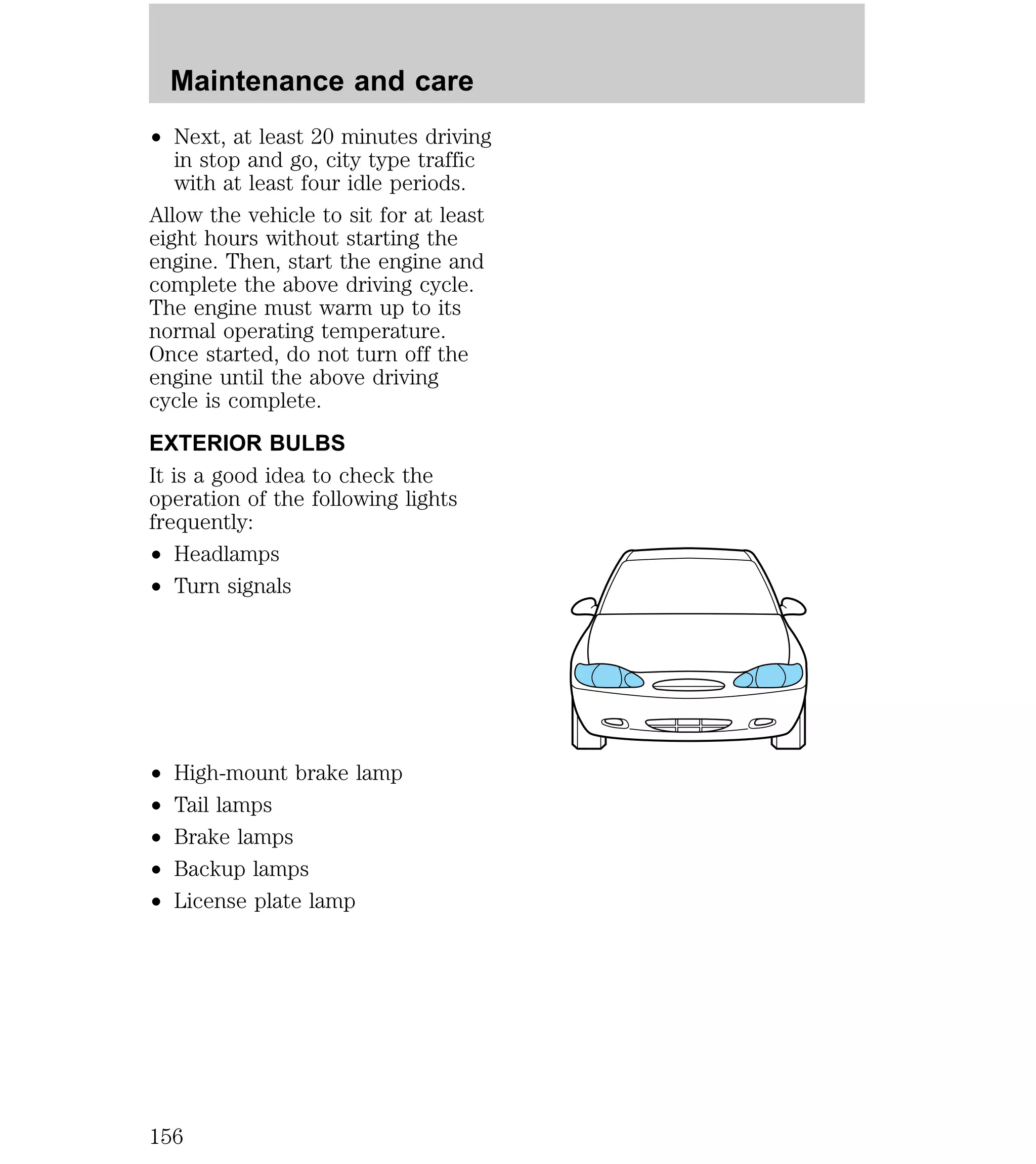 Maintenance and care 
² Next, at least 20 minutes driving 
in stop and go, city type traffic 
with at least four idle periods. 
Allow the vehicle to sit for at least 
eight hours without starting the 
engine. Then, start the engine and 
complete the above driving cycle. 
The engine must warm up to its 
normal operating temperature. 
Once started, do not turn off the 
engine until the above driving 
cycle is complete. 
EXTERIOR BULBS 
It is a good idea to check the 
operation of the following lights 
frequently: 
² Headlamps 
² Turn signals 
² High-mount brake lamp 
² Tail lamps 
² Brake lamps 
² Backup lamps 
² License plate lamp 
156 
 