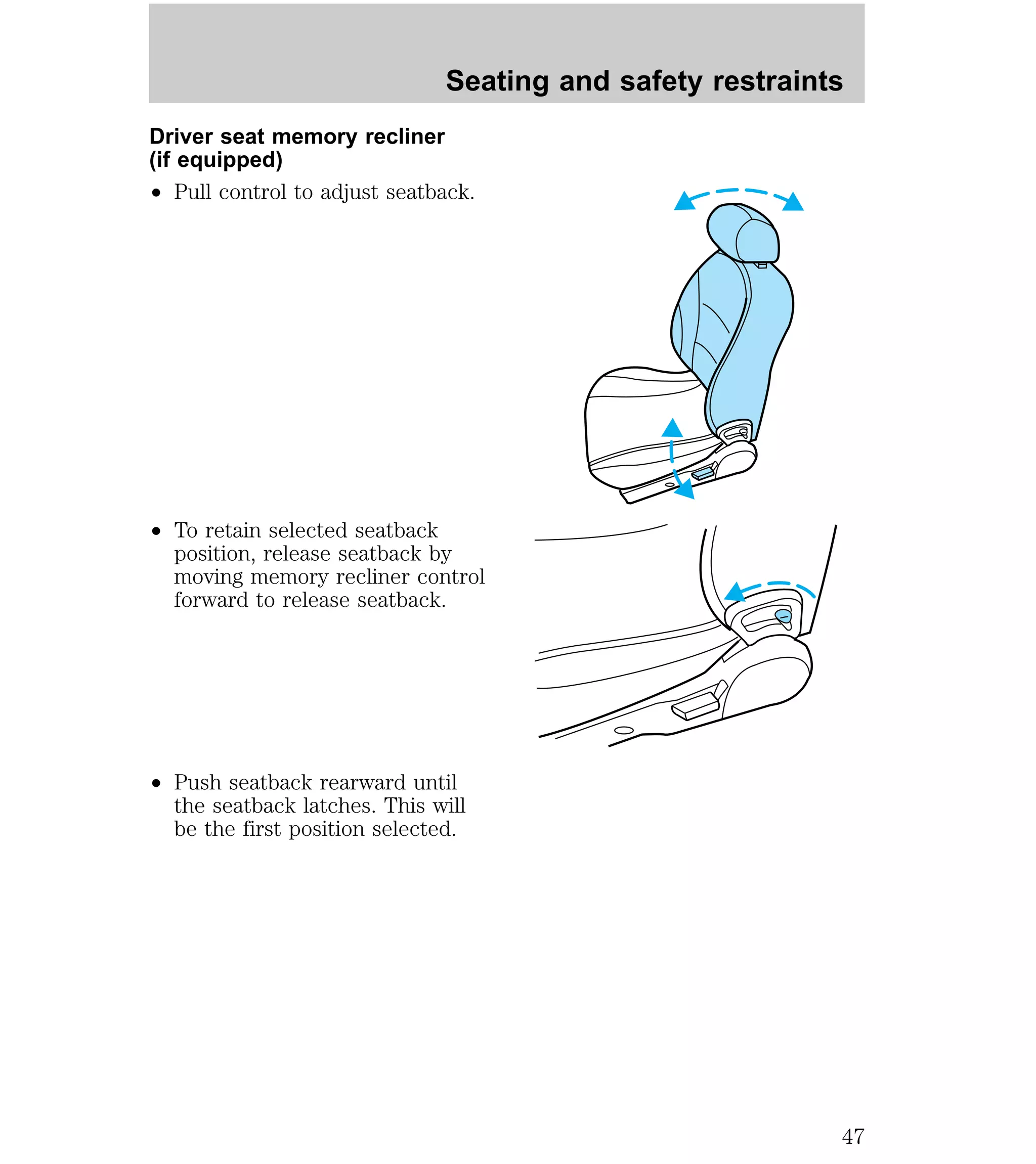 Seating and safety restraints 
Driver seat memory recliner 
(if equipped) 
² Pull control to adjust seatback. 
² To retain selected seatback 
position, release seatback by 
moving memory recliner control 
forward to release seatback. 
² Push seatback rearward until 
the seatback latches. This will 
be the first position selected. 
47 
 