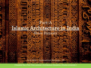 Arch 2205 | Architectural Heritage – IV
| Kowshik Roy | Part Time Lecturer | Architecture Discipline | Khulna University |
Part-A
Islamic Architecture in India
Slave Dynasty
 