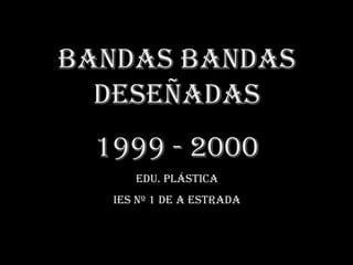 Bandas BandasDeseñadas 1999 - 2000 Edu. PLÁSTICA IES Nº 1 de A Estrada 