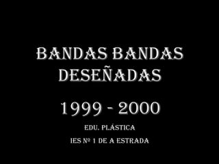 Bandas Bandasdeseñadas,[object Object],1999 - 2000,[object Object],Edu. PLÁSTICA,[object Object],IES Nº 1 de A Estrada,[object Object]