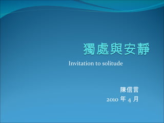 Invitation to solitude  陳信言 2010 年 4 月 