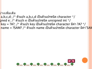 ย่า งเพิ่ม เติม
a,b,c,d; /* ตัวแปร a,b,c,d เป็นตัวแปรชนิด character */
gned e; /* ตัวแปร e เป็นตัวแปรชนิด unsigned int */
key = ?A?; /* ตัวแปร key เป็นตัวแปรชนิด character มีค่า ?A? */
name = ?SAM? /* ตัวแปร name เป็นตัวแปรชนิด character มีค่า”SAM

 