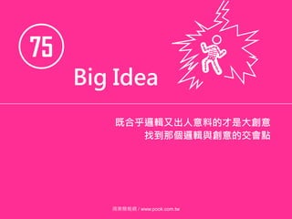75
Big Idea
既合乎邏輯又出人意料的才是大創意
找到那個邏輯與創意的交會點
商業簡報網 / www.pook.com.tw
 