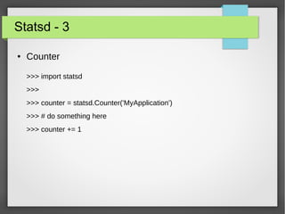 Statsd - 3 
● Counter 
>>> import statsd 
>>> 
>>> counter = statsd.Counter('MyApplication') 
>>> # do something here 
>>> counter += 1 
 