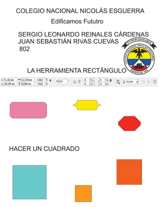 COLEGIO NACIONAL NICOLÁS ESGUERRA
Edificamos Fututro
SERGIO LEONARDO REINALES CÁRDENAS
JUAN SEBASTIÁN RIVAS CUEVAS
802
LA HERRAMIENTA RECTÁNGULO
HACER UN CUADRADO
 