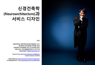 신경건축학
(Neuroarchitecture)과
서비스 디자인
2015
성균관대학교 일반대학원 휴먼ICT융합학과 교수/
홍익대학교 영상대학원 HCI개론 강의/
연세대학교 공학대학원 서비스디자인경영 강의/
HEDcentric UX미래융합전략연구소 연구소장
Billy(최병호)/ BillyChoi@Gmail.com
Research Data: http://www.slideshare.net/BillyChoi/
Twitter/Facebook: ILOVEHCI
휴먼ICT융합 blog: http://humanictconvergence.blogspot.kr/
UX미래융합전략연구소 blog: http://blog.naver.com/soularchitec
 