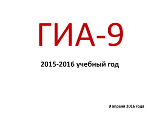 ГИА-9
2015-2016 учебный год
9 апреля 2016 года
 