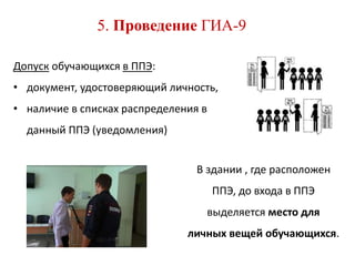 5. Проведение ГИА-9
Допуск обучающихся в ППЭ:
• документ, удостоверяющий личность,
• наличие в списках распределения в
данный ППЭ (уведомления)
В здании , где расположен
ППЭ, до входа в ППЭ
выделяется место для
личных вещей обучающихся.
 