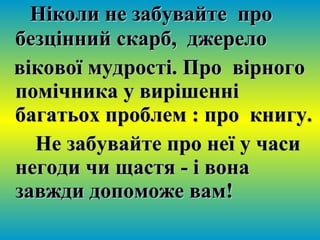 Ніколи не забувайте проНіколи не забувайте про
безцінний скарб, джерелобезцінний скарб, джерело
вікової мудрості. Про вірноговікової мудрості. Про вірного
помічника у вирішенніпомічника у вирішенні
багатьох проблем : про книгу.багатьох проблем : про книгу.
Не забувайте про неї у часиНе забувайте про неї у часи
негоди чи щастя - і вонанегоди чи щастя - і вона
завжди допоможе вам!завжди допоможе вам!
 