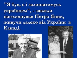 "Я був, є і залишатимусь"Я був, є і залишатимусь
українцем", - завждиукраїнцем", - завжди
наголошував Петро Яцик,наголошував Петро Яцик,
живучи далеко від України вживучи далеко від України в
Канаді.Канаді.
 