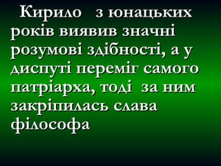Кирило з юнацькихКирило з юнацьких
років виявив значніроків виявив значні
розумові здібності, а урозумові здібності, а у
диспуті переміг самогодиспуті переміг самого
патріарха, тоді за нимпатріарха, тоді за ним
закріпилась славазакріпилась слава
філософафілософа
 