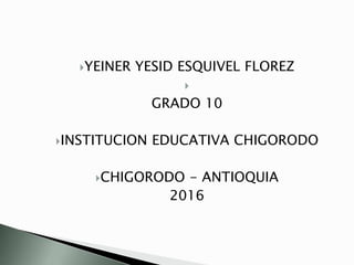 YEINER YESID ESQUIVEL FLOREZ

GRADO 10
INSTITUCION EDUCATIVA CHIGORODO
CHIGORODO - ANTIOQUIA
2016
 