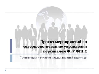 Проект мероприятий по
совершенствованию управления
персоналом ФГУ ФИПС
Презентация к отчету о преддипломной практике
 