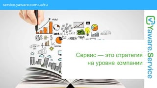 Оставляйте аудио, фото
или видео отзывы
service.yaware.com/ua/ruservice.yaware.com.ua/ru
Сервис — это стратегия
на уровне компании
 