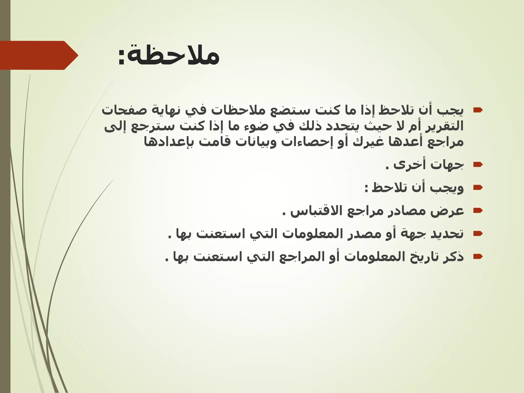 ‫مالحظة‬
:

‫يجب‬
‫صفحات‬ ‫نهاية‬ ‫في‬ ‫مالحظات‬ ‫ستضع‬ ‫كنت‬ ‫ما‬ ‫إذا‬ ‫تالحظ‬ ‫أن‬
‫إلى‬ ‫سترجع‬ ‫كنت‬ ‫إذا‬ ‫ما‬ ‫ضوء‬ ‫في‬ ‫ذلك‬ ‫يتحدد‬ ‫حيث‬ ‫ال‬ ‫أم‬ ‫التقرير‬
‫بإعدادها‬ ‫قامت‬ ‫وبيانات‬ ‫إحصاءات‬ ‫أو‬ ‫غيرك‬ ‫أعدها‬ ‫مراجع‬

‫أخرى‬ ‫جهات‬
.

‫تالحظ‬ ‫أن‬ ‫ويجب‬
:

‫عرض‬
‫االقتباس‬ ‫مراجع‬ ‫مصادر‬
.

‫بها‬ ‫استعنت‬ ‫التي‬ ‫المعلومات‬ ‫مصدر‬ ‫أو‬ ‫جهة‬ ‫تحديد‬
.

‫بها‬ ‫استعنت‬ ‫التي‬ ‫المراجع‬ ‫أو‬ ‫المعلومات‬ ‫تاريخ‬ ‫ذكر‬
.
 