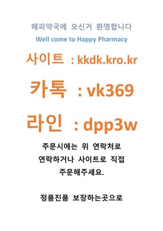 해피약국에 오신거 환영합니다
Well come to Happy Pharmacy
사이트 : kkdk.kro.kr
카톡 : vk369
라인 : dpp3w
주문시에는 위 연락처로
연락하거나 사이트로 직접
주문해주세요.
정품진품 보장하는곳으로
 
