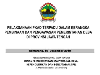 PELAKSANAAN PKAD TERPADU DALAM KERANGKA
PEMBINAAN DAN PENGAWASAN PEMERINTAHAN DESA
DI PROVINSI JAWA TENGAH
PEMERINTAH PROVINSI JAWA TENGAH
DINAS PEMBERDAYAAN MASYARAKAT, DESA,
KEPENDUDUKAN DAN PENCATATAN SIPIL
Jl. Menteri Supeno 17 Semarang
Semarang, 16 Desember 2019
 