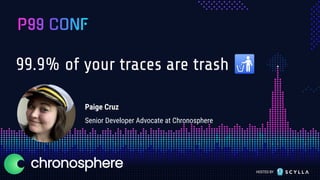 HOSTED BY
99.9% of your traces are trash 🚮
Paige Cruz
Senior Developer Advocate at Chronosphere
 