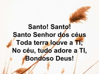 Santo! Santo!
Santo Senhor dos céus
Toda terra louve a TI;
No céu, tudo adore a TI,
Bondoso Deus!
 
