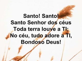 Santo! Santo!
Santo Senhor dos céus
Toda terra louve a TI;
No céu, tudo adore a TI,
Bondoso Deus!
 