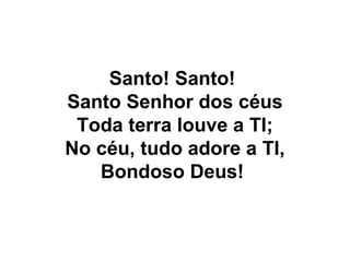 Santo! Santo!
Santo Senhor dos céus
Toda terra louve a TI;
No céu, tudo adore a TI,
Bondoso Deus!
 