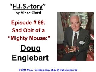 “H.I.S.-tory”
by Vince Ciotti
© 2011 H.I.S. Professionals, LLC, all rights reserved
Episode # 99:
Sad Obit of a
“Mighty Mouse:”
Doug
Englebart
 