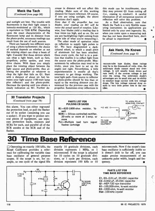 Mack the Tach
(Continued from page 98)
and sunlight are best. The trouble with
fluorescents is that their light output is
intensity-modulated at 120 Hz., which
is equivalent to 7200 RPM. Depending
upon the exact characteristics of the
fluorescent lamp and its distance from
the photo-probe, erroneous readings can
result from the use of such sources.
There are basically two different ways
of using a photo-tachometer; the choice
of method depends on whether or not
the rotating object can chop a beam of
light. Consider first those devices which
can chop a light beam, such as fans,
propellors, pulley spokes, and even
drive chains. With these you simply
place the rotating object between the
light source and photo-probe, thus al-
lowing the propellor or whatever to
chop the light that falls on Q1. Start
with a distance of about six feet be-
tween your light source (100-watt lamp
plus reflector) and the photo-probe.
Decrease the spacing until you obtain a
steady indication on Ml. Further de-
crease in distance will not affect this
reading. Make note of this working
distance for future reference. Of course,
if you are using sunlight, the above
directions don't apply.
Note that if the propellor has two
blades, your reading on MI will be
twice the actual speed of rotation. Like-
wise, four blades yield a reading that is
four times too high, and so on. Do not
use any backlighting (light coming from
probe side of what you're measuring.).
The other mode of operation relies
on reflection to supply light pulses to
Q1. We have diagrammed a dark-
colored wheel, to which a small piece
of aluminum foil has been attached.
Once every cycle, the foil is in a posi-
tion that enables it to reflect light from
the source onto the photo-probe. Mea-
surements by reflection may tend to be
tricky, since you have to set up the
angles just right. Nevertheless, a little
experimentation is usually all that's
necessary to get things working. The
total light path-from source to reflector
to photo-probe-should be less than or
equal to the working distance you de-
termined for the previous case with the
propellor. Sometimes stray reflections in
this mode can be troublesome, since
they may prevent Q1 from cutting off
(i.e., ceasing to conduct). A careful
elimination of all extraneous sources of
reflection will solve this problem.
As a final observation, note that
Mack the Tach is a very flexible meas-
uring instrument; its applications are
limited only by your own ingenuity. So,
when you come upon a measuring task
that has not been described here, don't
be afraid to experiment!
Ask Hank, He Knows
(Continued from page 9)
vacuum-tube type diodes, these ratings
may be in the thousands of volts. Also, the
solid-state diode cannot stand any over-
voltage. It will usually break down and
ruin itself, if the reverse voltage is just
over the rating. The solid-state diode's
advantages are its small size and its ability
to conduct large current with low voltage
drops. The low voltage internal drop re-
sults in very little power loss in the rec-
tifier.
30 Transistor Projects
(Continued from page 78)
this alarm. You can either reground
the protection lead, or pull the flasher
out of its socket (assuming you use
a socket) . If you want to protect sev-
eral pieces of equipment, use sepa-
rate protection leads, resistors and
SCRs for each, and parallel all of the
SCR anodes at the SCR end of the
flasher.
PARTS LIST FOR
PULSING CB SAVER
R1-820- 1800-ohm resistor, 1/2-
watt
SCR1 -Silicon-controlled- rectifier,
20-volts or more at 1 -amp. or
more
FLl-Multiple load turn signal
flasher cartridge
TO HORN RELAY
HORN RING CONTACT
TO CASE
GROUND ON
EQUIPMENT
30 Time Base Reference
['Operating on exactly 100 kHz, the
Scope Calibrator provides a refer-
ence for calibrating the variable time
base oscillator of general purpose
scopes. If the scope is set, for ex-
ample, so one cycle of the signal fills
exactly 10 graticule divisions, each
division represents 1 MHz, or 1
microsecond. If the scope is adjusted
for 10 cycles on 10 graticule divi-
sions, or 1 cycle per division, each
division represents 100 kHz or 10
microseconds. Now if the scope's time
base oscillator is sufficiently stable so
it doesn't drift to far off, you can
make precise measurements of an
unknown pulse width, length and fre-
quency. u
R2
TO SCOPE
VERTICAL
INPUT
PARTS LIST FOR
TIME BASE REFERENCE
Cl, C3-0.01 -uF, 25-VDC capacitor
C2-0.002-uF, 25-VDC capacitor
Q1-HEP-720 npn transistor
R1- 100,000-ohm, 1/2-watt resistor
R2- 1000-ohm, 1/2-watt resistor
Xtal- 100-kHz crystal
118 99 IC PROJECTS 1979
J
 