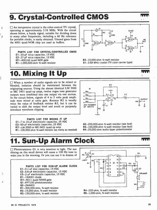 9. Crystal-Controlled CMOS
An inexpensive crystal is the color-control TV crystal,
operating at approximately 3.58 MHz. With the circuit
shown below, a handy signal, suitable for dividing down
to many other frequencies, including a 60 Hz reference
for portable clocks, is easily obtained. Unused gates from
the 4001 quad-NOR chip are used as buffers.
PARTS LIST FOR CRYSTAL-CONTROLLED CMOS
C1 -33-pF mica capacitor, 15 VDC
C2 -27-pF mica capacitor, 15 VDC
IC1-4001AE quad NOR gate
R1- 1,000,000-ohm 1/2-watt resistor
C2 6VDC
R2
=GNO 14
RF
OUT
R2- 10,000-ohm 1/2-watt resistor
X1 -3.58 MHz crystal (TV color carrier type)
10. Mixing It Up MI,
When a number of audio signals are to be mixed or
blended, isolation should be maintained between the
originating sources. Using the almost identical LM 3900
or MC 3401 quad op amps, twelve organ tone generator
outputs were combined into one output via one section.
In the circuit below, signals of 4 to 5 volts peak ampli-
tude were mixed at unity gain. Resistor R2 is usually
twice the value of feedback resistor R3, but it can be
varied to shift the output level and avoid or purposely
introduce waveform clipping.
PARTS LIST FOR MIXING IT UP
C1 -7 to 10 -uF electrolytic capacitor, 25 VDC
C2-50-uF electrolytic capacitor, 25 VDC
IC1 -LM-3900 or MC-3401 quad op amp
R1- 100,000-ohm V2-watt resistor (as many as needed)
RIo
RI
R3
C2
+
R4
OUTPUT
ANY NUMBER
OF INPUTS
CI
+12V
R2-200,000-ohm 1h-watt resistor (see text)
R3- 100,000-ohm 1/2-watt resistor (see text)
R4- 25,000-ohm audio taper potentiometer
11. Sun-Up Alarm Clock
Phototransistor Ql is very sensitive to light. The sun
shining on this small device will cause a 100 Hz tone to
wake you in the morning. Or you can use it in dozens of
PARTS LIST FOR SUN-UP ALARM CLOCK
C1-0.1 -uF disc capacitor, 15 VDC
C2-6.8-uF electrolytic capacitor, 15 VDC
C3 -2-uF electrolytic capacitor, 15 VDC
D1- 1N4001 diode
IC1 -4011 quad NAND gate
Q1- FPT100 phototransistor
Q2-2N4403
R1-300,000-ohm, 1/2-watt resistor
R2-15,000-ohm, 1/2-watt resistor
R3- 150,000-ohm, 1/2-watt resistor
R4-220-ohm, 1/2-watt resistor
R5-1,000 -ohm, 1/2-watt resistor
99 IC PROJECTS 1979 25
 