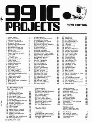 991[
PROJE(TS 1979 EDITION
1 Double Feature 22 34 Rain Detector 34 67 Siren Circuit 50
2 Basic Pulse Maker 22 35 Open Sesame Auto Alarm 34 68 The Whistler 50
3 Quicker Than the Eye 22 36 Low Z Mike Booster 34 69 Mini -Digital Roulette 51
4 Common Cathode Casino 23 37 Alternate Action Button 38 70 Crystal-Controlled TTL 51
5 Sinusoidal Source 23 38 Sine Wave Generator 38 71 Digital'Goes Linear 52
6 Single Supple Signal Shifter 23 39 Ignition Key Tone Generator 38 72 Even Odds 52
7 Micro-Mini PA 24 40 Continuity Checker 39 73 Sawtooth Sounds 53
8 Mini-Modern Crystal Set 24 41 Burglar Alarm 39 74 Hands Off! 53
9 Crystal-Controlled CMOS 25 42 Telephone Pickup 40 75 Mini -Micro Metronome 53
10 Mixing It Up 25 43 Guitar Tuning Aid 40 76 Positive Into Negative 54
11 Sun -Up Alarm Clock 25 44 Negative Power Supply 40 77 Nine Volt Neon Lamp 54
12 Organ-Plus Tone Generator 26 45 Dual Polarity Power Supply 41 78 Do -It-Yourself Logic 55
13 Quick Draw 26 46 Automotive Speed Indicator 41 79 CMOS Logic -al for RF 55
14 Pulse Alarm 26 47 Power Mike Amplifier 42 80 LED Adds Luster 55
15 LED Black Jack 27 48 Alternator Monitor 42 81 Light Into Sound 56
16 Automatic TV Turnoff 27 49 TTL Logic Probe 42 82 Dividing It All Up 56
17 Crazy Flasher 28 50 High Z Mike Amp 43 83 The Robot Ear, TTL 57
18 Auto Burglar Alarm 28 51 Logical Probe 43 84 Universal Pulser 57
19 Go-Slo Wiper Control 28 52 Ultra-Simple RF 44 85 Taking the Count 57
20 VOM Light Meter 29 53 Diode Thermostat 44 86 Spelling It All Out 58
21 Meter Eliminator 29 54 Useful Noise 45 87 Tempera-Tone 58
22 The Howler 30 55 More Useful Noise 45 88 Digital Modulator 59
23 Op Amp Wink Circuit 30 56 Diode Thermometer 45 89 LED Connection 59
24 TTL Power Supply 30 57 Twin Switches 46 90 Magic Blinker 60
25 Capacitor Match Maker 31 58 Push-On, Push-Off 46 91 Haunted House 60
26 Lightning-Speed Reaction Test 31 59 Robert Ear, CMOS 47 92 One- or Two-Way Reflex Tester 60
27 Pulse Puller 31 60 Robot Eye, CMOS 47 93 Optical Confusion 61
28 High Frequency VCO 32 61 Improvised Monostabile 47 94 Pulse Pulser 61
29 Octave Music Maker 32 62 The Robot Eye, TTL 48 95 Low Level Pulse Stopper 62
30 Clean Switch 32 63 Programmed Music 48 96 Electronic Combination Locks 62
31 Multi -Input Music Synthesizer 33 64 Two Tone Alarm 48 97 Two Tone Siren 62
32 Touch 'N Flip 33 65 Do- It-Yourself Delay 49 98 Basic CMOS NAND Oscillator 63
33 Code Practice 33 66 Touch Control 49 99 Rippling Wave 63
30 TRANSISTOR
PROJECTS
1 Slide Show Stopper
2 Highway Nightfall Alert
3 Side Tone Oscillator
4 Cigar Lighter Power
5 Wrong-Way Battery Protector
6 Attache Alarm
7 LED Telephone Ring Indicator
8 Auto Ignition Maze
9 Doorknob Security Alarm
10 Angler's Bite Booster
11 Crystal Checker
12 Add-A-Tweeter
13 Speaker System Expander
14 Add-An Antenna Trimmer
15 Adjustable Crowbar
16 Voltage Controlled Audio
Oscillator
17 Make Your VOM a Tachometer
18 Overvoltage Protection
65
65
66
66
67
67
67
68
68
71
71
71
72
72
72
73
73
73
19 Flash Tester
20 Record Restorer
21 SWL's Low Band Converter
22 Transistor Checker
23 Transistor Squelch
24 Super Vibrato
25 Stereo Beat Filter
26 Tone Control Network
27 Poor Man's Hold Switch
28 LED Bar Graph Display
29 Pulsing CB Saver
30 Time Base Reference
FEATURES
Introduction
Understanding Logic Circuits
Transistor Logic Demonstrators
Solderless Breadboarding
Las Vegas LED
74 Digital Numbering
74 "Bad SCR"-Ledit Said It
74 Alternator Tester
75 Shortwave Supercharger
75 Hi-Amp Meters
76 Mack The Tach
76 Ma Bell's Lip-Zipper
77 Bug Mother Nature
77 Leonardo's Idea
78 10 Seconds ... and Counting
78 Signal Chaser
118 Friendly Flasher
REGULAR
DEPARTMENTS
11 New Products
12 Ask Hank, He Knows
15 Computer New Products
20 Literature Library
79 Classifieds
83
87
89
92
94
95
99
101
104
105
107
109
2
9
64
115
117
99 IC PROJECTS 1979 1
 