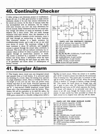 40. Continuity Checker
After wiring a new electronic project or troubleshoot-
ing an old one, it is often good practice to make several
continuity checks to be sure that certain connections in
the circuit are correct. In the days of vacuum tubes this
was accomplished with an ohmmeter, but for today's
solid state circuitry you can't use most ohmmeters for
several reasons. Some ohmmeters have far too much bat-
tery voltage and deliver as much as hundreds of milli-
amperes into a short circuit. This can easily damage
expensive solid state devices. Also, the ohmmeter is an
unreliable method to measure circuit continuity, since it
will read through an emitter-base or diode junction.
This continuity checker is a handy accessory for
troubleshooting circuits, and is safe to use on any solid
state device or circuit. The maximum voltage at the
input terminals is about 40 millivolts, and negligible
current is passed through the circuit when continuity is
indicated. The circuit will not indicate continuity for re-
sistance values of about 35 ohms or greater, and will not
register through an emitter-base junction or diode.
The circuit is powered by a standard 9 volt transistor
battery and draws about 1 milliampere when the input
leads are open. Shorting the lead causes an audio tone
to be generated and draws about 15 milliamperes of
battery current.
RI
R4
R6
--
TEST
LEADS
o
R2
R3
7
ICI
R8
M
3 /
LI
R
R5
01
C3
SPEAKER
02
L
C2I
1
9V
PARTS LIST FOR CONTINUITY CHECKER
C1-.001 -uF ceramic disc capacitor, 15 VDC
C2 -10-uF electrolytic capacitor, 15 VDC
C3 -15-uF electrolytic capacitor, 15 VDC
IC1 -741 op amp
Q1-2N4401
Q2-2N4403
R1, R3, R4, R5, R8- 10,000-ohm, 1/2-watt resistor
R2- 100-ohm, 'h -watt resistor
R6-4,600,000-ohm, '/2-watt resistor
R7- 100,000-ohm, '/z-watt resistor
R9, R10-10-ohm, 'h-watt resistor
SPKR-8-ohm PM type speaker
41. Burglar Alarm
This burglar alarm circuit uses one integrated circuit
and operates from a 6 volt battery. It is activated upon
the breaking of a circuit. Since the sensing loop operates
in a high impedance circuit, there is virtually no limit to
the length of wire you can use. You can protect every
window and door in your house. Practical operation by
using four D cells for power is accomplished through the
use of a four-section CMOS integrated circuit which
draws only a few microamperes from the battery. Thus,
battery life will be equivalent to its shelf life unless the
alarm is activated. The heart of the circuit is a pair of
NOR gates connected in a bistable configuration called a
flip-flop or latch circuit. When the circuit is in standby,
pin 1 of ICI is held to almost zero volts by the continuons
loop of sensing wire. This causes pin 3 to assume a volt-
age of 6 volts, cutting off Q1 and Q2. When the sensing
circuit is broken, CI charges to battery voltage through
R2. This causes the latch circuit to change state and
pin 3 goes to zero volts. 131 becomes forward-biased
through R4 and turns on 02 which operates the buzzer.
The circuit will remain in an activated state once the
alarm is set off, even though the broken circuit is re-
stored. A reset switch has been provided to return the
latch circuit to its original state and shut off the alarm.
RI
SENSING
LOOP
SI
RESET
PARTS LIST FOR HOME BURGLAR ALARM
C1-0.1 -uF ceramic capacitor, 15 VDC
C2-0.1 -uF ceramic capacitor, 15 VDC
C3- 0.47-uF ceramic capacitor, 15 VDC
D1- 1N4148 diode
IC1 -4001 quad NOR gate
Q1- 2N4403
Q2-2N4401
R1, R3- 100,000-ohm, 1/2-watt resistor
R2-4,700,000-ohm, '/2-watt resistor
R4, R5- 10,000-ohm, 1/2-watt resistor
R6-100-ohm, 1/2-watt resistor
S1 -SPST momentary-contact pushbutton switch
V1 -6 VDC buzzer
99 IC PROJECTS 1979 39
 