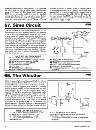 elevator up-down buttons aren't switches at all, but work
by touch? You can build a similar touch control circuit
using a 555 timer IC. The circuit shown operates an
LED, but you can easily modify it to control a doorbell
or any other device. ICI is connected as a one shot or
monostable multivibrator with the trigger input, pin 2,
wired to a high-impedance network. When the input
terminal is touched by a finger, stray AC voltage pickup
is impressed upon pin 2 of ICI, causing it to trigger. This
causes pin 3 to go positive and provides forward bias to
01 which illuminates the LED. R2 and C2 determine
the time interval that LED 1 is illuminated, and for the
values shown is about 3 seconds. The circuit is not fussy
about power supply voltage.
67. Siren Circuit
When switched on, this little screamer sounds like its
official counterpart, with authentic-sounding rise and fall
in pitch. Since the siren -sound is subjective to a large
extent, plenty of variable components have been in-
cluded in order to obtain the "perfect pitch." The circuit
consists of a 555-type timer in astable mode, modulated
by a varying DC, which is developed from a long-term
multi-vibrator or clock. The high-low action of the clock
causes capacitor C3 to charge and discharge through a
resistance R4, the potential on the capacitor being ap-
plied to the "modulation input" (pin 5) of the 555. The
long-period clock may be derived from another 555, or
from the circuit shown.
PARTS LIST FOR SIREN CIRCUIT
Cl, C2-4.7-uF tantalum capacitor, 25 VDC
C3 -500 to 1,000-uF electrolytic capacitor, 25 VDC
C4- 100 -uF electrolytic capacitor, 25 VDC
C5-0.1 -uF ceramic capacitor, 15 VDC
IC1 -4011A quad NAND gate
IC2-555 timer
R1- 500,000-ohm, 1/2-watt resistor
R2- 500,000-ohm linear-taper potentiometer
R3- 47,000-ohm, 1/2 -watt resistor
R4- 10,000-ohm linear-taper potentiometer
R5-4,700-ohm, 1/2-watt resistor
R6-25,000-ohm Iinear-taper potentiometer
SPKR-8-ohm PM type speaker
T1 -audio output transformer 500-ohm primary/8-ohm
secondary
TI
SPEAKER
ill`s `V
68. The Whistler
At the push of a button, this circuit lets forth with an
attention-getting whistle, which can be tailored to meet a
variety of formats. The circuitry is built around a Twin-T
oscillator, which is triggered into action by a varying
positive potential placed on the non-inverting op amp
input. Resistors R1, R2, and R3, together with capaci-
tors C1, C2, and C3, determine the fundamental pitch,
with R3 providing a useful variation. When Si is push-
ed, the potential stored in C4 is placed on the non-
inverting input, causing the oscillator to function. The
duration is determined by RS. The format of the whistle
is modified by the setting of R4. At full potential, the
effect is a sharply rising tone, followed by a more gradual
decline. At about half setting, the effect is more bell-like.
PARTS LIST FOR THE WHISTLER
C1 -100 to 200-uF electrolytic capacitor, 15 VDC
C2, C4-0.001-uF ceramic capacitor, 1 VDC
C3-0.002-uF ceramic capacitor, 15 VDC
C5-100-uF electrolytic capacitor, 15 VDC
IC1 -741 op amp
R1, R2- 100,000-ohm, 1/2 -watt resistor
R3, R4, R5- 10,000-ohm linear-taper potentiometer
SPKR-8-ohm PM type speaker
T1 -audio output transformer 500-ohm primary/8-ohm
secondary
50 99 IC PROJECTS 1979
 