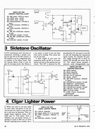 PARTS LIST FOR
HIGHWAY NIGHTFALL ALERT
D1, D2-diode, 1N914 or equiv.
K1 -SPDT relay, 12VDC
K2-SPST relay, 12VDC
Q1- Phototransistor, FPT100 or
equiv.
Q2-NPN transistor, 2N3904 or
equiv.
Q3-NPN transistor, 2N2222 or
equiv.
R1, R4, R7 -4700-ohm resistor,
'/z -watt
R2-560-ohm resistor, lh-watt
R3, R5, R8-10,000-ohm resistor,
1/2-watt
R6-220-ohm resistor, 1-watt
D2
THRESHOLD +
3 Sidetone Oscillator
CW (continuous wave, the form of
modulation involving a simple turn-
ing on and off of the RF carrier) is
the simplest way for a beginning ham
to transmit to his fellow hams. And
the famous Morse Code is how he
gets his message across. But Morse is
a lot easier to send if you can hear
what you're sending. This circuit lets
you do just that.
A short length of wire near the
transmitter picks up RF as it's trans-
mitted and acts as the antenna for our
circuit. This RF is detected by Dl,
smoothed by C2, and used to turn Q1
on and off, following the transmitted
signal exactly. Q 1 switches the posi-
tive supply through R2 to beep os-
cillator Q2 through the center tap of
T1. The values shown produce a
pleasant, easily distinguishable tone.
CI
ANT
DI
+N
RFC!
91
--dill
C2
+
c
TONE e
RI
R2
R3
01
II
C3..----, ----,C4
R4
ae
02
R5
TI
SPKR
PARTS LIST FOR
SIDETONE OSCILLATOR
B1 -9VDC battery
C1-50-pf capacitor
C2-470-pf capacitor
C3, C4-.01 -uF capacitor
D1-Diode, 1N914
Q1, Q2-NPN transistor, 2N2222
or equiv.
R1-470,000-ohm resistor, 1 -watt
R2-5000-ohm potentiometer
R3-4700-ohm resistor, 1 -watt
R4-100,000-ohm resistor, 1 -watt
R5-100 -ohm resistor, 1-watt
RFC1-2.5 -mH choke
T1-1000; 8-ohm transformer,
centertapped
SPKR -8-ohm speaker
4 Cigar Lighter Power
When you want to run your radio
or some other low-power 9 volt de-
vice in your car, here's a way you can
do it and save on batteries. This is a
simple shunt regulator using a 2N-
2222 and 9.1 Volt Zener. With a
2N2222, you can power devices re-
quiring as much as 800 ma; to drive
devices requiring more current, use a
66
PARTS LIST FOR
CIGAR LIGHTER POWER
C1-100 -uF capacitor
D1 -Zener diode, 9.1 V at 1/4 -watt
Q1 -NPN transistor, 2N2222 or
equiv.
R1-560-ohm resistor, 1 -watt
+11 -16
FROM
CAR REGULATED 9
VOLTS
OUT
s
111
101
DI
99 IC PROJECTS 1979
 