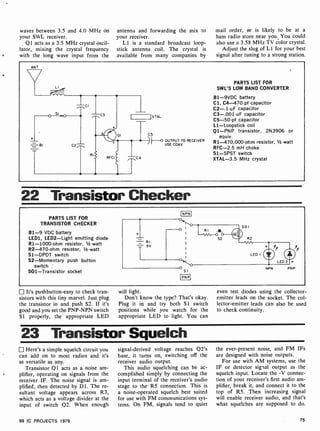 waves between 3.5 and 4.0 MHz on
your SWL receiver.
Q1 acts as a 3.5 MHz crystal oscil-
lator, mixing the crystal frequency
with the long wave input from the
antenna and forwarding the mix to
your receiver.
L 1 is a standard broadcast loop-
stick antenna coil. The crystal is
available from many companies by
mail order, or is likely to be at a
ham radio store near you. You could
also use a 3.58 MHz TV color crystal.
Adjust the slug of L1 for your best
signal after tuning to a strong station.
XTAL
C5
) H0 OUTPUT TO RECEIVER
USE COAX
PARTS LIST FOR
SWL'S LOW BAND CONVERTER
B1 -9VDC battery
Cl, C4-470-pf capacitor
C2-.1-uF capacitor
C3-.001 -uF capacitor
C5-50 -pf capacitor
Ll-Loopstick coil
Q1 -PNP transistor, 2N3906 or
equiv.
R1-470,000-ohm resistor, 1/2 -watt
RFC -2.5 mH choke
S1 -SPST switch
XTAL-3.5 MHz crystal
22 Transistor Checker
PARTS LIST FOR
TRANSISTOR CHECKER
B1 -9 VDC battery
LED1, LED2-Light emitting diode
R1-1000 -ohm resistor, 1/2 -watt
R2-470-ohm resistor, 1/2-watt
S1-DPDT switch
S2-Momentary push button
switch
SO1-Transistor socket
NPN
PNP
It's pushbutton -easy to check tran-
sistors with this tiny marvel. Just plug
the transistor in and push S2. If it's
good and you set the PNP-NPN switch
Si properly, the appropriate LED
will light.
Don't know the type? That's okay.
Plug it in and try both Si switch
positions while you watch for the
appropriate LED to light. You can
even test diodes using the collector-
emitter leads on the socket. The col-
lector-emitter leads can also be used
to check continuity.
23 Transistor Squelch
Here's a simple squelch circuit you
can add on to most radios and it's
as versatile as any.
Transistor Q1 acts as a noise am-
plifier, operating on signals from the
receiver IF. The noise signal is am-
plified, then detected by D1. The re-
sultant voltage appears across R3,
which acts as a voltage divider at the
input of switch Q2. When enough
99 IC PROJECTS 1979
signal-derived voltage reaches Q2's
base, it turns on, switching off the
receiver audio output.
This audio squelching can be ac-
complished simply by connecting the
input terminal of the receiver's audio
stage to the R5 connection. This is
a noise-operated squelch best suited
for use with FM communications sys-
tems. On FM, signals tend to quiet
the ever-present noise, and FM IFs
are designed with noise outputs.
For use with AM systems, use the
IF or detector signal output as the
squelch input. Locate the -V connec-
tion of your receiver's first audio am-
plifier, break it, and connect it to the
top of R5. Then increasing signal
will enable receiver audio, and that's
what squelches are supposed to do.
75
 
