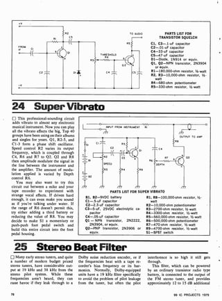 +v
o
FROM
CI
IF
I
0
-v
o
RI
C2
R2
C3
A01
THRESHOLD
R4
TO
R5
02
AUDIO PARTS LIST FOR
TRANSISTOR SQUELCH
Cl, C3-.1 -uF capacitor
C2-.01 -uF capacitor
C4-33-uF capacitor
C5-47 -uF capacitor
Dl-Diode, 1N914 or equiv.
Q1, Q2-NPN transistor, 2N3904
or equiv.
R1- 180,000-ohm resistor, 1/2-watt
R2, R3-10,000-ohm resistor, 1-
watt
R4-680 -ohm potentiometer
R5-330-ohm resistor, 1-watt
DIT
R3
5
C4
24 Super Vibrato
This professional-sounding circuit
adds vibrato to almost any electronic
musical instrument. Now you can play
all the vibrato effects the big, Top 40
groups have been using on their albums
and singles for years. 01, R2-5, and
C1 -3 form a phase shift oscillator.
Speed control R2 varies its output
frequency, which is coupled through
C4, R6 and R7 to 02. Q2 and R8
then amplitude modulate the signal in
the line between the instrument and
the amplifier. The amount of modu-
lation applied is varied by Depth
control R6.
You may also want to try this
circuit out between a mike and your
tape recorder to experiment with
strange vocal effects. If driven hard
enough, it can even make you sound
as if you're talking under water. If
the range of R6 doesn't permit this,
try either adding a third battery or
reducing the value of R8. You may
decide to make S1 a momentary or
push-push foot pedal switch and
build this entire circuit into the foot
pedal housing.
INPUT FROM INSTRUMENT RI
OUTPUT TO AMP
R8
SI
C4
R7
DEPTH
BI
=B2
fi
SPEED
R3 R4
m
PARTS LIST FOR SUPER VIBRATO
B1, B2-9VDC battery
C1 -.5-uF capacitor
C2-2.3 -uF capacitor
C3 -5-uF, 25VDC electrolytic ca-
pacitor
C4-.05 -uF capacitor
Q1 - NPN transistor, 2N2222,
2N3904, or equiv.
Q2-PNP transistor, 2N3906 or
equiv.
02
R1, R8-100,000 -ohm resistor, %-
watt
R2-10,000 -ohm potentiometer
R3-2700-ohm resistor, /-watt
R4-3300-ohm resistor, 1/2-watt
R5-560,000-ohm resistor, 1/2-watt
R6-500,000-ohm potentiometer
R7-470-ohm resistor, 1/2-watt
R9-4700-ohm resistor, 1/2-watt
Sl -SPST switch
25 Stereo Beat Filter
Many early stereo tuners, and quite
a number of modern budget priced
stereo tuners, have considerable out-
put at 19 kHz and 38 kHz from the
stereo pilot system. While these
frequencies aren't heard, they can
raise havoc if they leak through to a
Dolby noise reduction encoder, or if
the frequencies beat with a tape re-
corder's bias frequency or its har-
monics. Normally, Dolby- equipped
units have a 19 kHz filter specifically
to avoid the problem of pilot leakage
from the tuner, but often the pilot
interference is so high it still gets
through.
This filter, which can be powered
by an ordinary transistor radio type
battery, is connected to the output of
the FM stereo tuner, and provides
approximately 12 to 15 dB additional
78 99 IC PROJECTS 1979
 