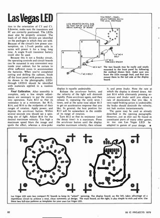 LasVegas LED
tion to the orientation of C3 and C1.
Likewise, make sure the transistors and
IC are correctly positioned. The LEDs
must also be properly oriented. The
leads of all these devices are identified
on the packages in which they are sold.
Because of the circuit's low power con-
sumption, six 1.5-volt penlite cells in
series will power it for a long, long
time. A single 9-volt transistor battery
could also be used.
Because this is not a finicky circuit,
the operating controls and circuit hoards
can be mounted in any convenient way
inside your cabinet, but be certain to
allow sufficient room to accommodate
the batteries. When you've completed
cutting and drilling the cabinet, finish
off the front panel with press-on decals.
As shown in the photographs, LEDI
through LED10 should be identified
with numerals applied in a random
order.
Final Calibration. After assembly is
complete, only a few simple adjust-
ments are necessary to put the circuit
into operation. Turn R12 so that its
resistance is at a minimum. Set R13,
R14, and R16 to the midpoints of their
ranges of rotation. Apply power, and
depress the accelerate button. Within
several seconds you should see a spin-
ning dot of light. Adjust R16 for the
desired maximum velocity. Too high a
maximum speed blurs the image and
spoils the effect, whereas a slow-poke
LEDs MOUNTED ON FOIL SID
SO THAT TOP OF LED IS 5/8
ABOVE SURFACE OF BOARD
TEN FRONT - PANEL
HOLES THROUGH WHICH
THE LEDs PROTRUDE
Ali I/4" N0.4
BOLT
I/2" NO 4
THREADED SPACER
NO4 NUT The two boards may be easily and neatly
mounted to the front panel by following
the method shown here. Make sure you
leave the LEDs enough lead, and that you
mount them to the foil side of the display
board.
I" NO 4 BOLT
display is equally undesirable.
Release the accelerate button, and
the velocity of the light will diminish
rapidly. Press accelerate again, and then
release it, repeating the cycle sever !
times, and at the same time adjust R13
to get an acceleration response that you
like. In general, the best position for
R13 will he somewhere in the middle
of its range of rotation.
Turn R12 so that its resistance (and
the decay time) is a maximum. Press
the accelerate button until the display
reaches maximum velocity, then release
it, and press brake. Note the rate a
which the display is slowed down. Ad
just Rl4 while alternately pressing ac
celerate and brake until you obtain a
rate of deceleration that you like. A
very rapid braking action is undesirable;
the brake should diminish the velocity,
not halt motion instantaneously.
The game may be used as already
described in the opening paragraphs.
However, just as dice can he found as
constituent parts of many other games,
so too can Las Vegas LED be
adapted to games of your design.
Las Vegas LED uses two compact PC boards to keep its "wheel" spinning. The display board, on the left, takes advantage of a
repetitious circuit to achieve a neat, clean symmetry of design. The main board, on the right, is also simple to etch and wire. Use
these two full-size patterns as templates for your own Las Vegas LED.
82 99 IC PROJECTS 1979
 