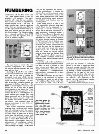 NUMBERING
combinations of the four "ons" and
"offs" and applies power to the ap-
propriate LED segments. This repre-
sentation of a digit by four combina-
tions of "on" and "off" is called Binary
Coded Decimal or BCD for short. A
binary number uses only zero and one
rather than zero through nine. The one
can be represented electronically by a
high level voltage and the zero by a
low level voltage. The following chart
shows decimal numbers, their BCD
equivalent and the segments that are
lit on a numeric display:
Sap-
Binary mints
0000 abcdef
0001 be
0010 abdeg
0011 abcdg
0100 bcfg
0101 acdfg
0110 cdefg
0111 abc
1000 abcdefg
1001 abcfg
We now have a circuit that can
translate "computerese" BCD number-
ing into the decimal numbers we have
used all our lives.
Learning to Count. Now we need to
teach our circuit to count from zero to
nine. We can do this by adding an
integrated circuit chip called a decade
counter. This integrated circuit has one
input line and four outputs. The out-
puts, as you have probably guessed, are
connected to the four input lines of the
BCD to seven-segment decoder. The
outputs are all at zero until a single
pulse appears on the input line. Then
one of the outputs changes to a "one"
so that the BCD to Seven -Segment de-
coder receives the number 0001 and
lights segments b and c. On the second
pulse the decade counter sends out
the number 0010 and a 2 lights up on
the display. This continues until the
decade counter gets to nine; it then re-
cycles to zero.
You should congratulate yourself-
you now have a practical event counter
that will total (up to nine) the number
of pulses generated by the occurrence
of some event. A switch on a refrig-
erator door that will turn on once each
time the door is opened might allow
you to record how many times it has
been opened. Unfortunately there is a
phenomenon of mechanical switches
called contact bounce, where one
switch-closing can trigger 3 or 4 pulses
84
This can be eliminated by adding a
one-shot multivibrator, or similar cir-
cuit, to clean up the unwanted pulses.
For the demonstration circuit the
event pulses were obtained from a free-
running multivibrator signal generator
for simplicity and freedom from un-
wanted pulses.
Extra Digits. Now it is time to add
a few more digits. After all, hdw many
useful things can be measured by a
single digit. To do this we must add a
second set of the three components al-
ready mentioned: a numeric display, a
BCD to Seven-Segment Decoder and
a Decade Counter. Everything is wired
the same way except that the input for
the second decade counter is attached
to the "carry out" pin of the first. coun-
ter. This pin gives off an output pulse
each time the counter resets from nine
to zero. So, after the first display gets
to nine and then resets the second
display counts one so that the display
reads ten. When the decade counter
resets a second time the display clicks
to 20. An almost infinite number of
digits could be added that would count
once each time the preceeding stage re-
set to zero.
A counter such as this could be used
for any sort of tallying operation where
you have to keep a record of how
many events have taken place. Most
digital applications, however, involve
rate operations - cycles-per-second,
miles-per-hour, gallons-per-day or even
dollars-per-week.
Rate Measurements. For the above
counter to be converted to measure
the number of events per unit of time
a few additions have to be made. The
first of these is called a clock. A clock
7-SEGMENT
DISPLAY
BCD -TO
7-SEGMENT
DECODER
DECADE
COUNTER/
DIVIDER
ANA
ONE PULSE
FOR EACH
EVENT INPUT
HERE
CONVERTS
TO
7- SEGMENT
OUTPUTS
CONVERTS
TO BCD
ONE PULSE
PER IO
INPUTS -
RUNS TO
NEXT DIGIT'S
INPUT
This block diagram shows how the sequence
of pulses at the input are first translated to
BCD and then to seven- segment coding.
gives you the seconds of miles-per-
second or the hour of inches-per -hour.
It sets the interval over which the num-
ber of events is counted. This is achieved
by adding a simple freerunning mul-
tivibrator. In the case of the circuit
shown it puts out five volts with mo-
mentary negative going pulses at regu-
lar intervals. Once calibrated to the
proper rate this multivibrator remains
at a constant frequency.
The clock has two main jobs: It must
LATCH
ENABLE
This photo shows the
layout used in the
demonstration model.
The event input was
from a 555 -based code
practice oscillator. Even CLOCK
better would be an
AF/RF Signal generator
with a variable square
wave output jack.
SEVEN- SEGMENT
LED DISPLAYS
BCD TO
SEVEN -
SEGMENT
LATCH/
DECODER
DRIVERS
UP/DOWN
DECADE
COUNTERS
RESET
CARRY
OUTPUT
DECADE COUNTER
DIVIDER INVERTER
EVENT
INPUT
TO COUNTER
99 IC PROJECTS 1979
 