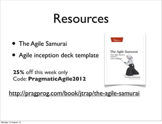 Resources
           • The Agile Samurai
           • Agile inception deck template
            25% off this week only
            Code: PragmaticAgile2012

        http://pragprog.com/book/jtrap/the-agile-samurai



Monday, 13 August, 12
 