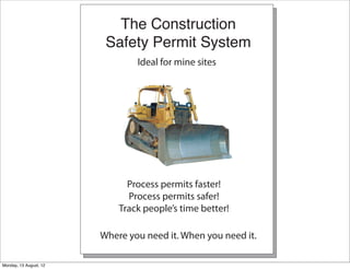 The Construction
                         Safety Permit System
                                Ideal for mine sites




                              Process permits faster!
                              Process permits safer!
                            Track people’s time better!

                        Where you need it. When you need it.

Monday, 13 August, 12
 