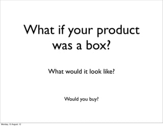 What if your product
                            was a box?
                            What would it look like?



                                 Would you buy?



Monday, 13 August, 12
 