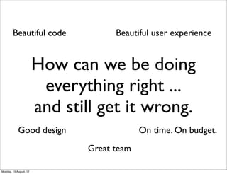 Beautiful code               Beautiful user experience


                        How can we be doing
                         everything right ...
                        and still get it wrong.
            Good design                     On time. On budget.
                               Great team

Monday, 13 August, 12
 