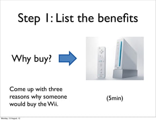 Step 1: List the beneﬁts


           Why buy?

         Come up with three
         reasons why someone       (5min)
         would buy the Wii.

Monday, 13 August, 12
 