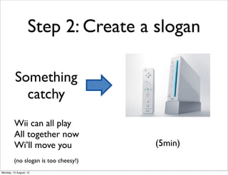 Step 2: Create a slogan

          Something
            catchy
         Wii can all play
         All together now
         Wi’ll move you               (5min)
         (no slogan is too cheesy!)
Monday, 13 August, 12
 