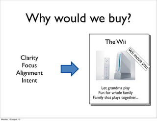 Why would we buy?
                                         The Wii




                                                       W
                                                        ii  m
                 Clarity




                                                             ov
                  Focus




                                                               e  
                                                                   yo
                                                                  u
                Alignment
                  Intent
                                       Let grandma play
                                     Fun for whole family
                                  Family that plays together...




Monday, 13 August, 12
 