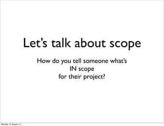 Let’s talk about scope
                          How do you tell someone what’s
                                    IN scope
                                for their project?




Monday, 13 August, 12
 